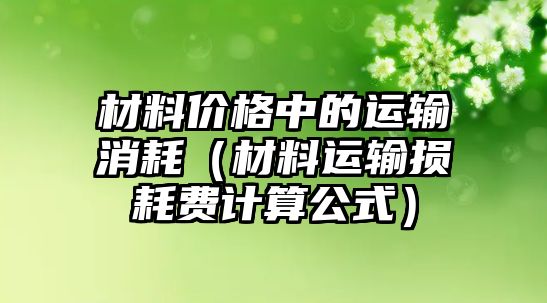 材料價格中的運輸消耗（材料運輸損耗費計算公式）