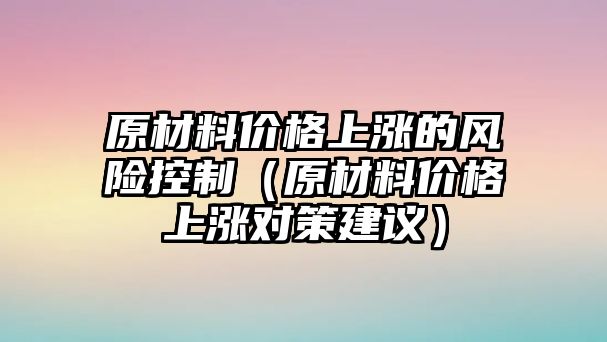 原材料價格上漲的風險控制（原材料價格上漲對策建議）