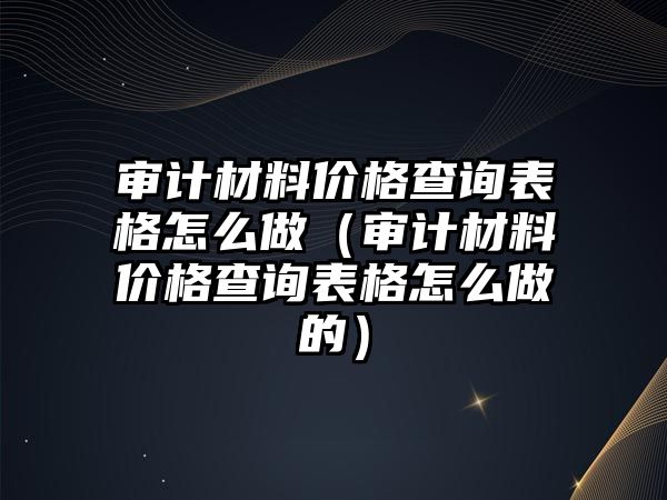 審計材料價格查詢表格怎么做（審計材料價格查詢表格怎么做的）