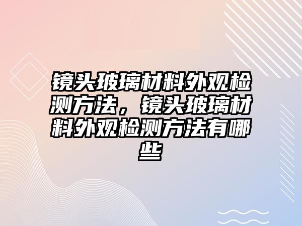 鏡頭玻璃材料外觀檢測(cè)方法，鏡頭玻璃材料外觀檢測(cè)方法有哪些