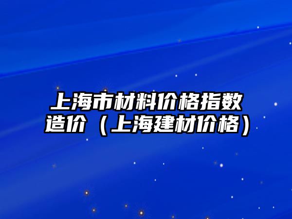 上海市材料價格指數造價（上海建材價格）