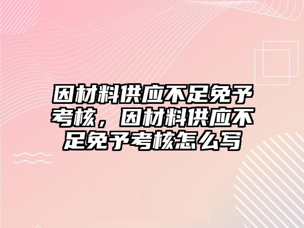 因材料供應不足免予考核，因材料供應不足免予考核怎么寫