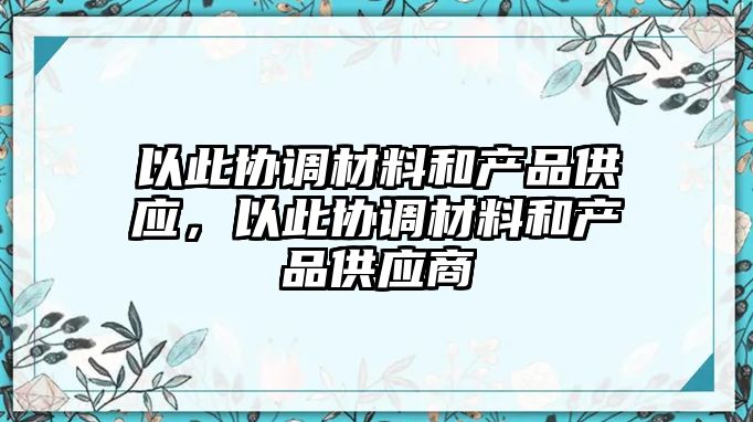 以此協(xié)調材料和產(chǎn)品供應，以此協(xié)調材料和產(chǎn)品供應商