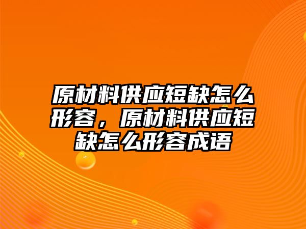 原材料供應短缺怎么形容，原材料供應短缺怎么形容成語