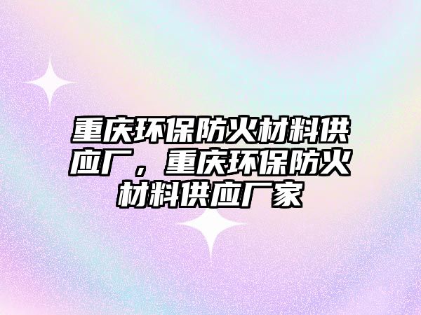 重慶環保防火材料供應廠，重慶環保防火材料供應廠家