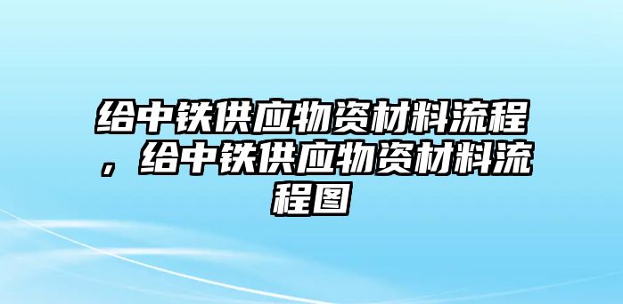 給中鐵供應物資材料流程，給中鐵供應物資材料流程圖