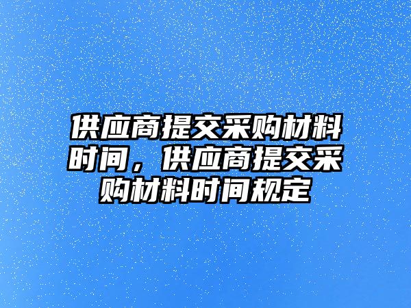 供應商提交采購材料時間，供應商提交采購材料時間規定