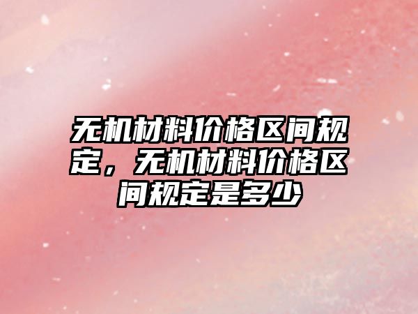 無機材料價格區間規定，無機材料價格區間規定是多少