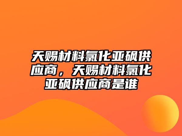 天賜材料氯化亞砜供應商，天賜材料氯化亞砜供應商是誰