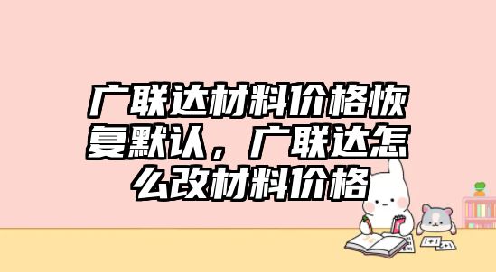 廣聯達材料價格恢復默認，廣聯達怎么改材料價格