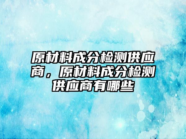 原材料成分檢測供應商，原材料成分檢測供應商有哪些