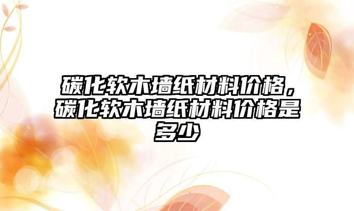 碳化軟木墻紙材料價格，碳化軟木墻紙材料價格是多少