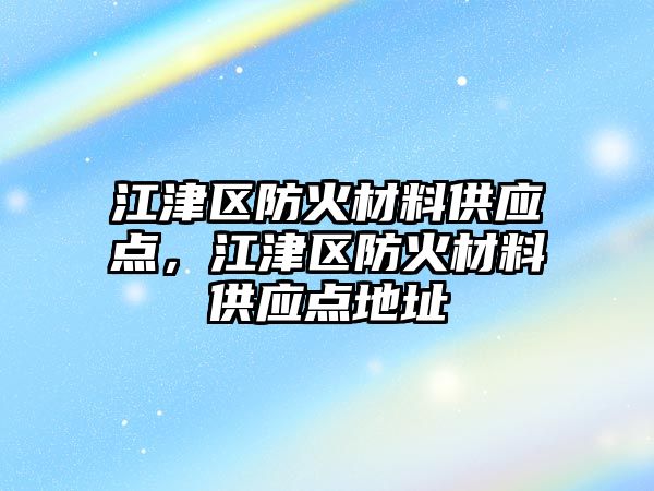 江津區防火材料供應點，江津區防火材料供應點地址