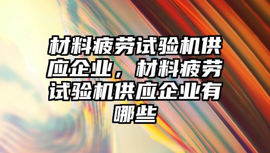 材料疲勞試驗機供應企業，材料疲勞試驗機供應企業有哪些