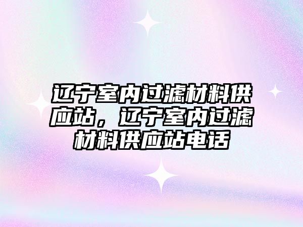 遼寧室內過濾材料供應站，遼寧室內過濾材料供應站電話