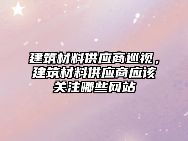 建筑材料供應商巡視，建筑材料供應商應該關注哪些網站