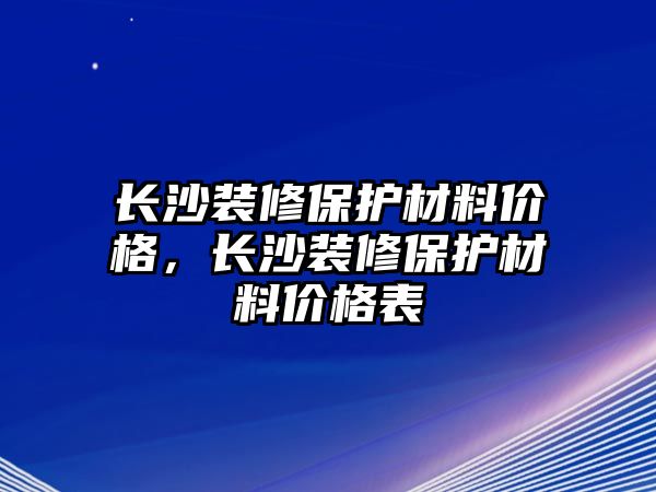 長沙裝修保護材料價格，長沙裝修保護材料價格表