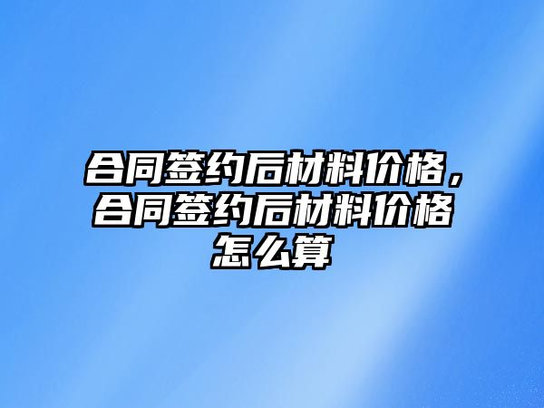 合同簽約后材料價格，合同簽約后材料價格怎么算