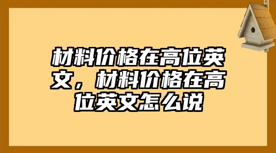 材料價格在高位英文，材料價格在高位英文怎么說