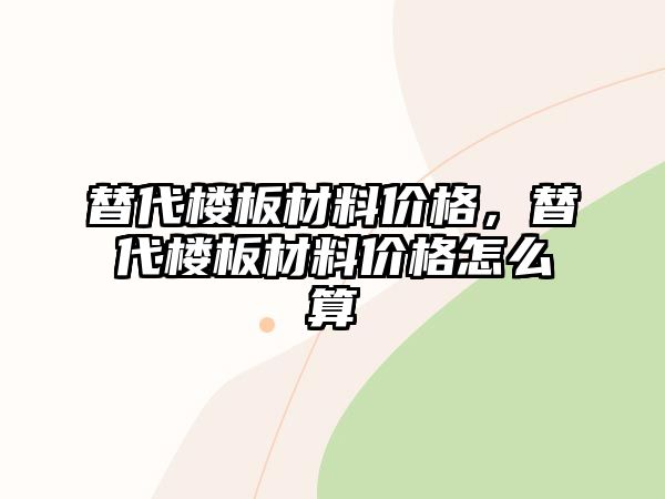 替代樓板材料價格，替代樓板材料價格怎么算