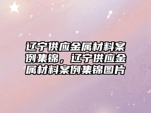 遼寧供應金屬材料案例集錦，遼寧供應金屬材料案例集錦圖片