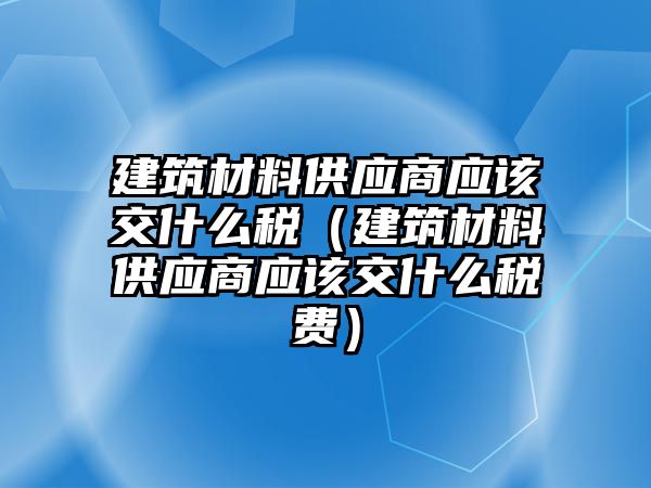 建筑材料供應商應該交什么稅（建筑材料供應商應該交什么稅費）