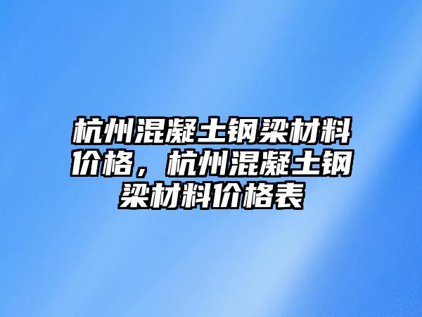 杭州混凝土鋼梁材料價格，杭州混凝土鋼梁材料價格表