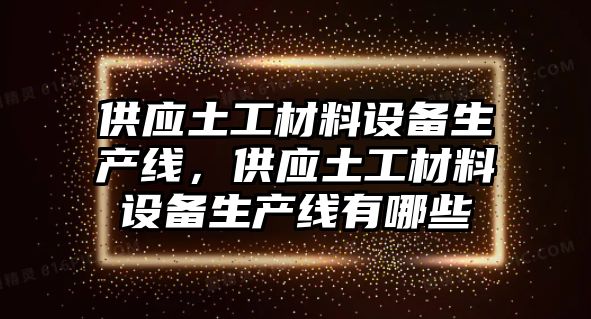 供應土工材料設備生產線，供應土工材料設備生產線有哪些