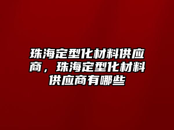 珠海定型化材料供應商，珠海定型化材料供應商有哪些