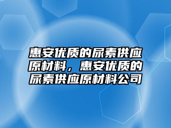 惠安優質的尿素供應原材料，惠安優質的尿素供應原材料公司