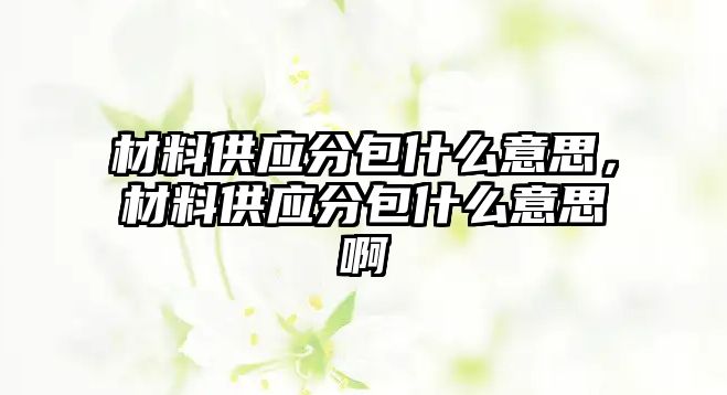 材料供應分包什么意思，材料供應分包什么意思啊