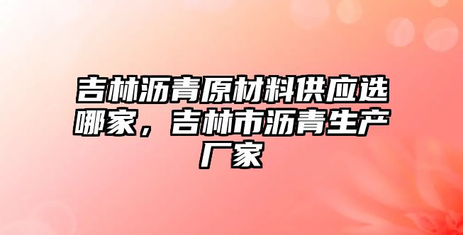 吉林瀝青原材料供應選哪家，吉林市瀝青生產廠家