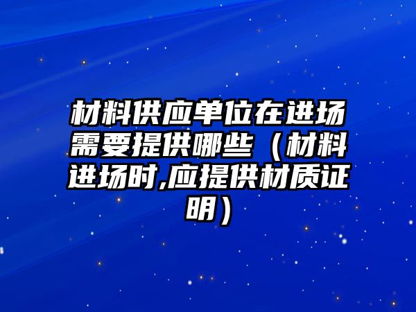 材料供應單位在進場需要提供哪些（材料進場時,應提供材質證明）