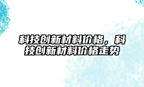 科技創新材料價格，科技創新材料價格走勢