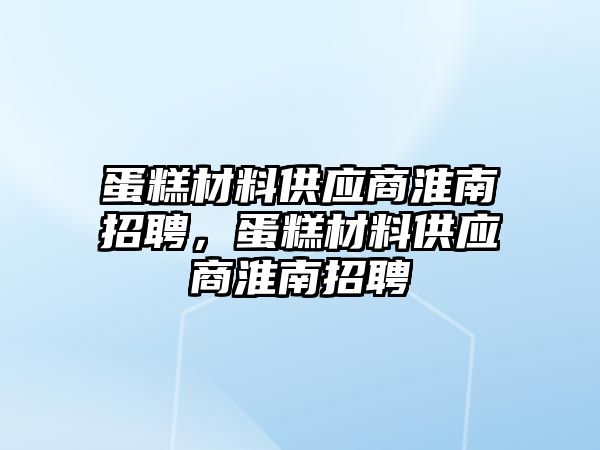 蛋糕材料供應商淮南招聘，蛋糕材料供應商淮南招聘