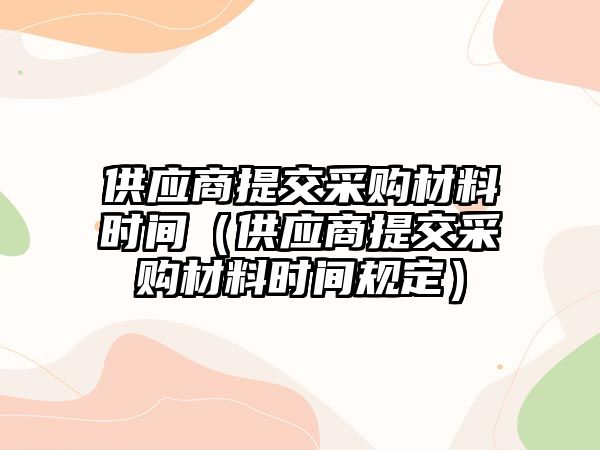 供應商提交采購材料時間（供應商提交采購材料時間規定）