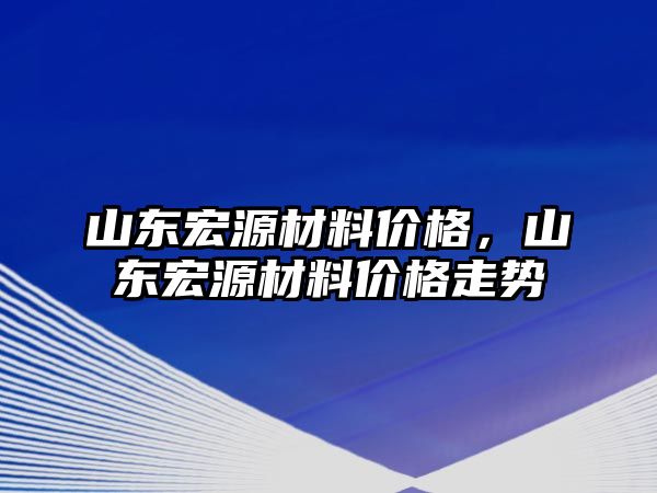 山東宏源材料價格，山東宏源材料價格走勢