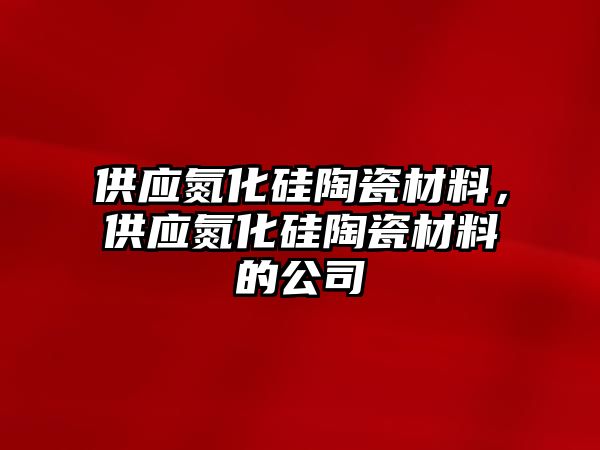 供應氮化硅陶瓷材料，供應氮化硅陶瓷材料的公司