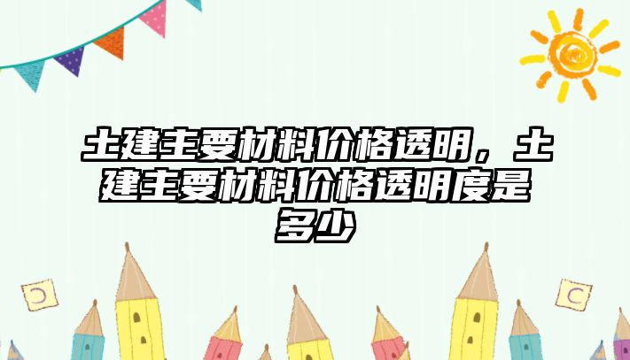 土建主要材料價(jià)格透明，土建主要材料價(jià)格透明度是多少