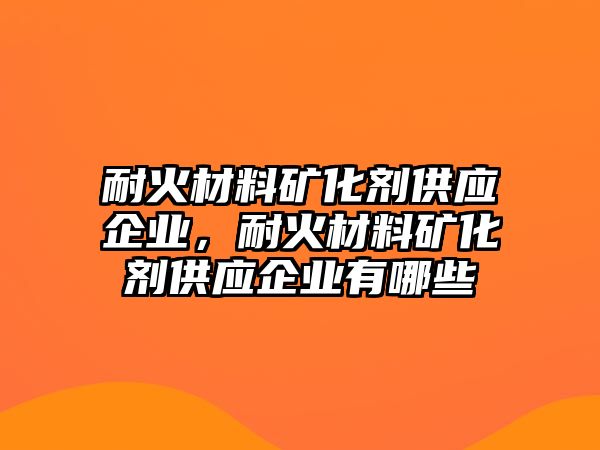 耐火材料礦化劑供應(yīng)企業(yè)，耐火材料礦化劑供應(yīng)企業(yè)有哪些