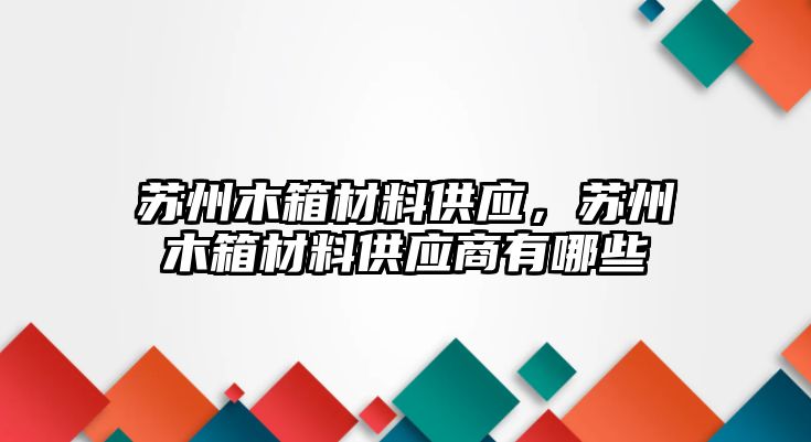 蘇州木箱材料供應(yīng)，蘇州木箱材料供應(yīng)商有哪些