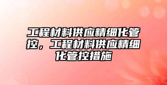 工程材料供應精細化管控，工程材料供應精細化管控措施