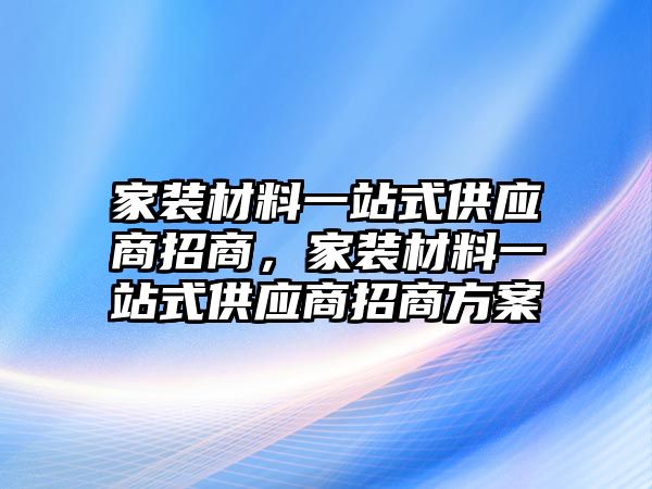 家裝材料一站式供應商招商，家裝材料一站式供應商招商方案