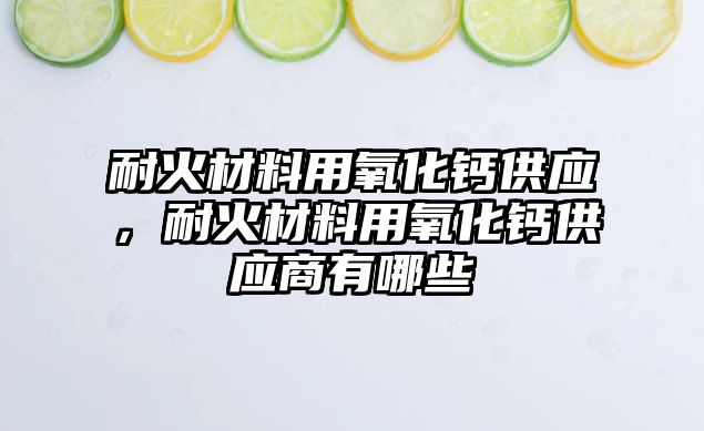 耐火材料用氧化鈣供應(yīng)，耐火材料用氧化鈣供應(yīng)商有哪些