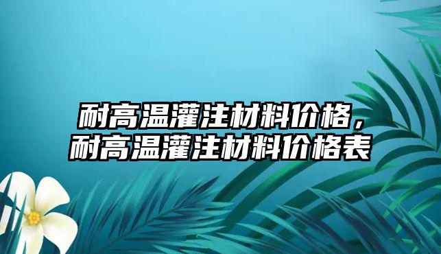 耐高溫灌注材料價格，耐高溫灌注材料價格表