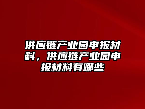 供應鏈產業園申報材料，供應鏈產業園申報材料有哪些