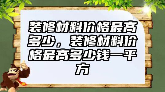 裝修材料價格最高多少，裝修材料價格最高多少錢一平方