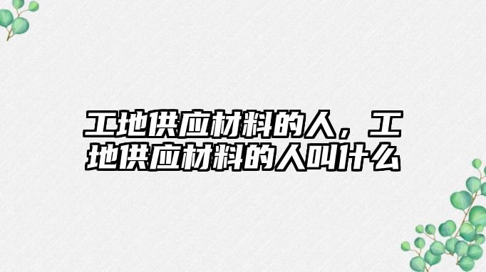 工地供應(yīng)材料的人，工地供應(yīng)材料的人叫什么