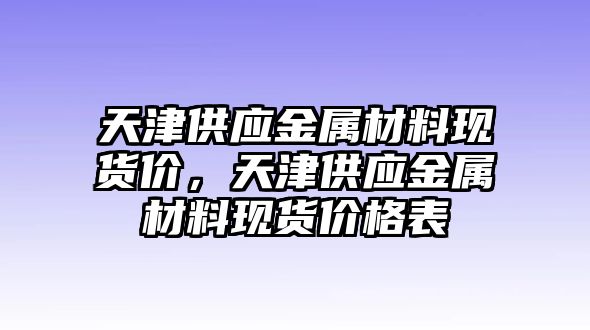 天津供應(yīng)金屬材料現(xiàn)貨價(jià)，天津供應(yīng)金屬材料現(xiàn)貨價(jià)格表