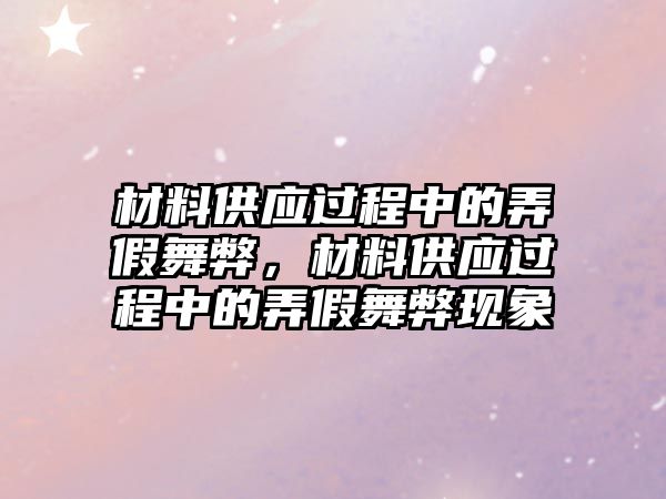 材料供應(yīng)過(guò)程中的弄假舞弊，材料供應(yīng)過(guò)程中的弄假舞弊現(xiàn)象